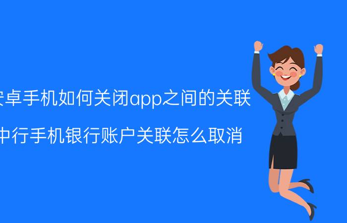 安卓手机如何关闭app之间的关联 中行手机银行账户关联怎么取消？